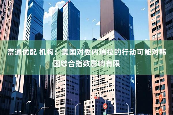 富通优配 机构：美国对委内瑞拉的行动可能对韩国综合指数影响有限