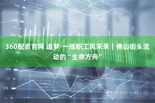 360配资官网 追梦·一线职工风采录｜佛山街头流动的“生命方舟”