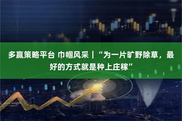 多赢策略平台 巾帼风采｜“为一片旷野除草，最好的方式就是种上庄稼”
