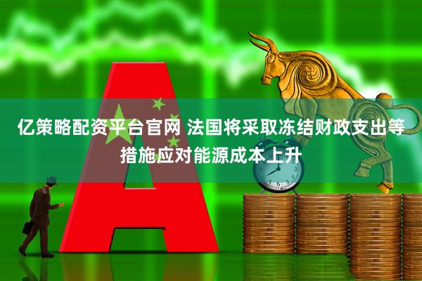 亿策略配资平台官网 法国将采取冻结财政支出等措施应对能源成本上升