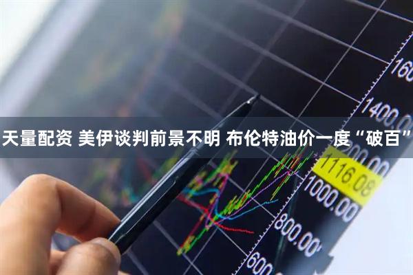 天量配资 美伊谈判前景不明 布伦特油价一度“破百”