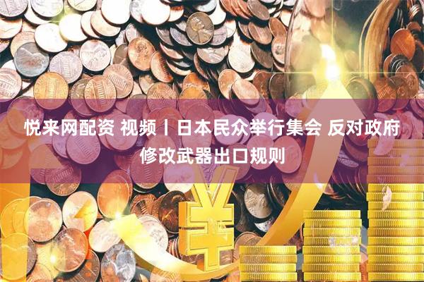 悦来网配资 视频丨日本民众举行集会 反对政府修改武器出口规则