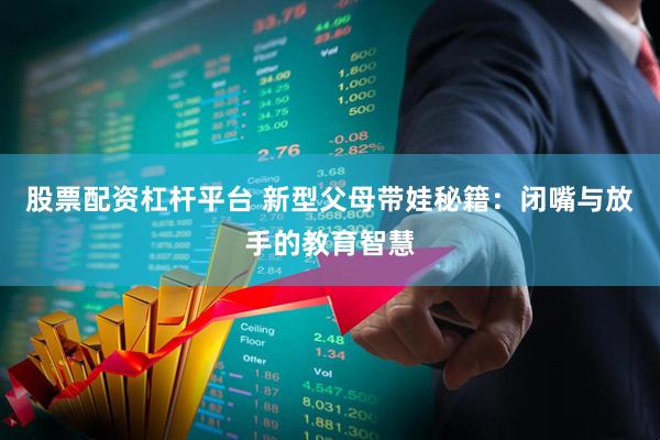 股票配资杠杆平台 新型父母带娃秘籍：闭嘴与放手的教育智慧