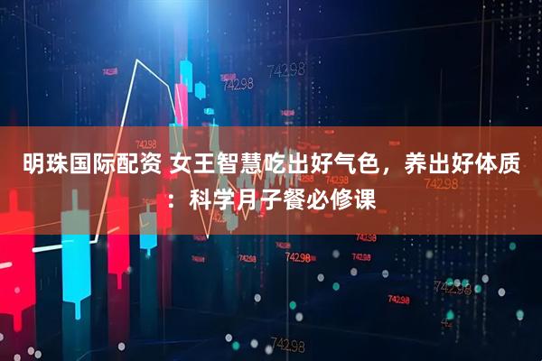 明珠国际配资 女王智慧吃出好气色，养出好体质：科学月子餐必修课