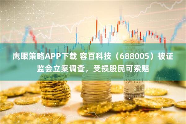 鹰眼策略APP下载 容百科技（688005）被证监会立案调查，受损股民可索赔