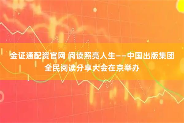 金证通配资官网 阅读照亮人生——中国出版集团全民阅读分享大会在京举办