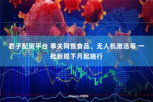 君子配资平台 事关网售食品、无人机激活等 一批新规下月起施行