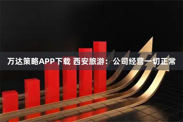 万达策略APP下载 西安旅游：公司经营一切正常