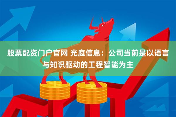 股票配资门户官网 光庭信息：公司当前是以语言与知识驱动的工程智能为主