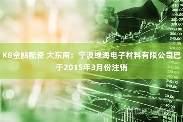 K8金融配资 大东南：宁波绿海电子材料有限公司已于2015年3月份注销