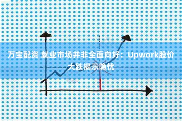万宝配资 就业市场并非全面向好：Upwork股价大跌揭示隐忧