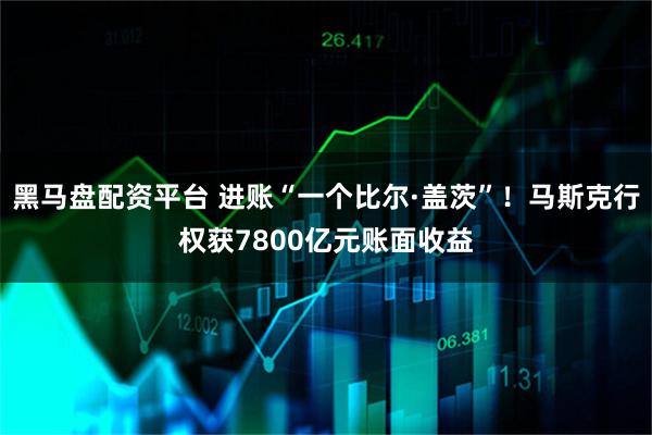 黑马盘配资平台 进账“一个比尔·盖茨”！马斯克行权获7800亿元账面收益