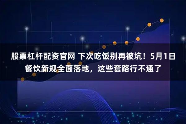 股票杠杆配资官网 下次吃饭别再被坑！5月1日餐饮新规全面落地，这些套路行不通了