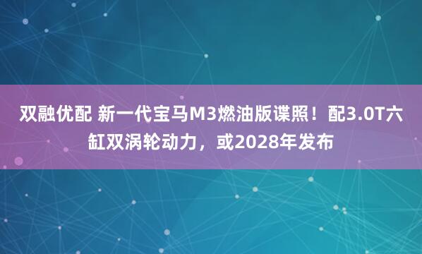 双融优配 新一代宝马M3燃油版谍照！配3.0T六缸双涡轮动力，或2028年发布
