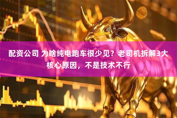 配资公司 为啥纯电跑车很少见？老司机拆解3大核心原因，不是技术不行